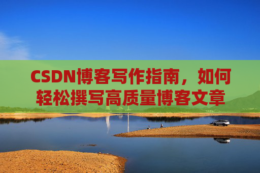 CSDN博客写作指南，如何轻松撰写高质量博客文章