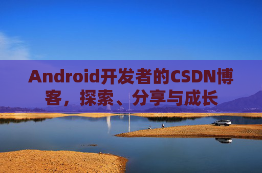Android开发者的CSDN博客，探索、分享与成长